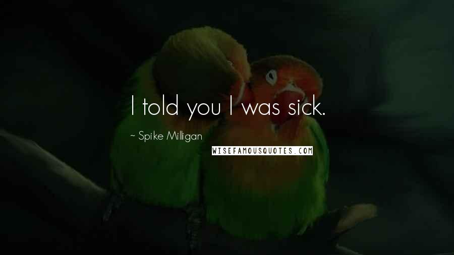 Spike Milligan quotes: I told you I was sick.