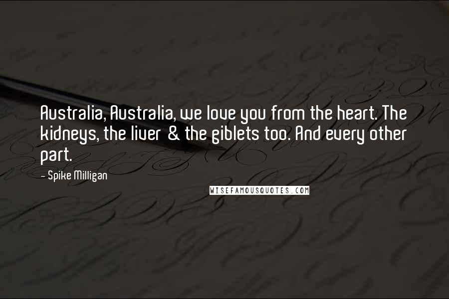 Spike Milligan quotes: Australia, Australia, we love you from the heart. The kidneys, the liver & the giblets too. And every other part.