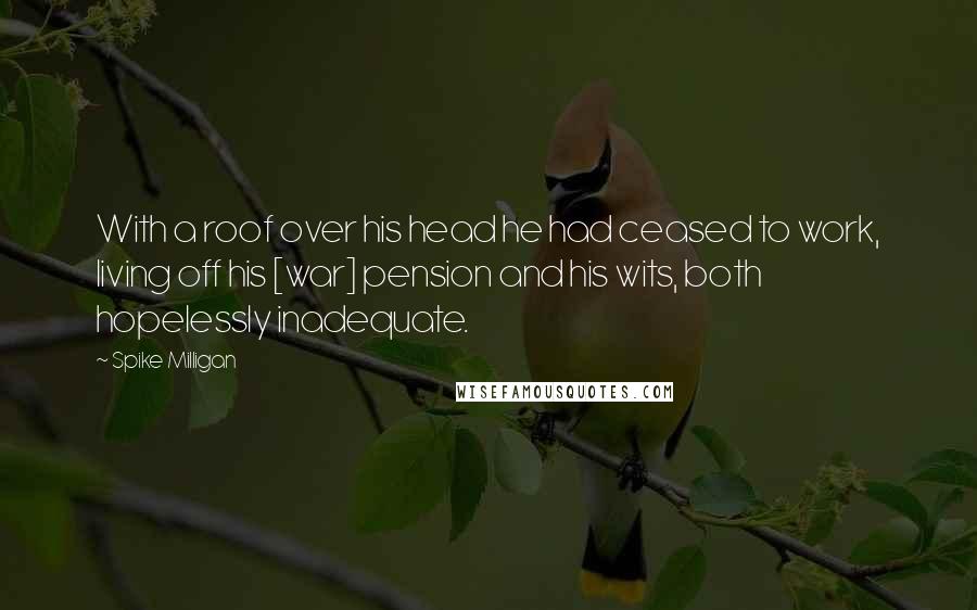 Spike Milligan quotes: With a roof over his head he had ceased to work, living off his [war] pension and his wits, both hopelessly inadequate.