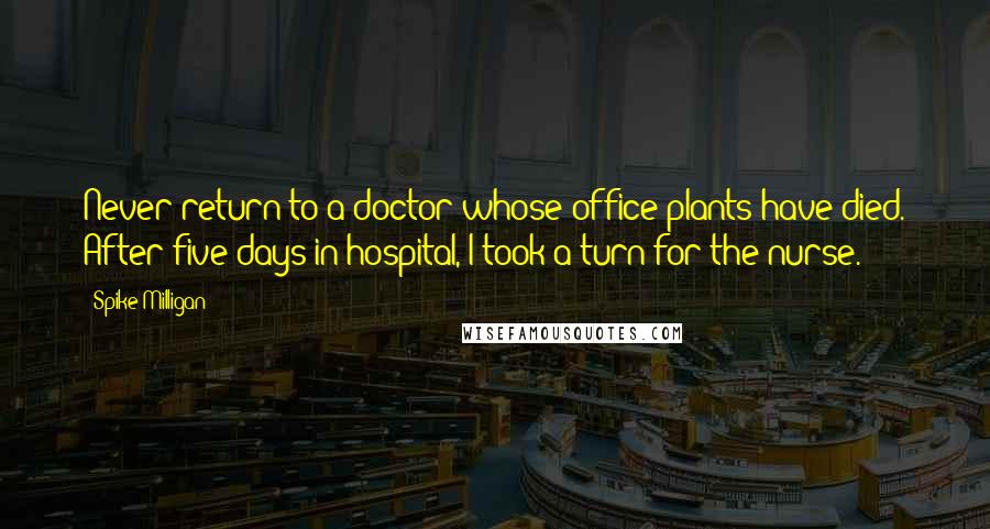 Spike Milligan quotes: Never return to a doctor whose office plants have died. After five days in hospital, I took a turn for the nurse. Spike Milligan quotes: Never return to a doctor whose office plants have died. After five days in hospital, I took a turn for the nurse.
