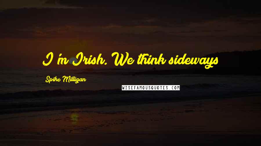 Spike Milligan quotes: I'm Irish. We think sideways