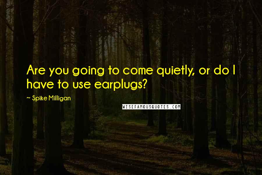 Spike Milligan quotes: Are you going to come quietly, or do I have to use earplugs?