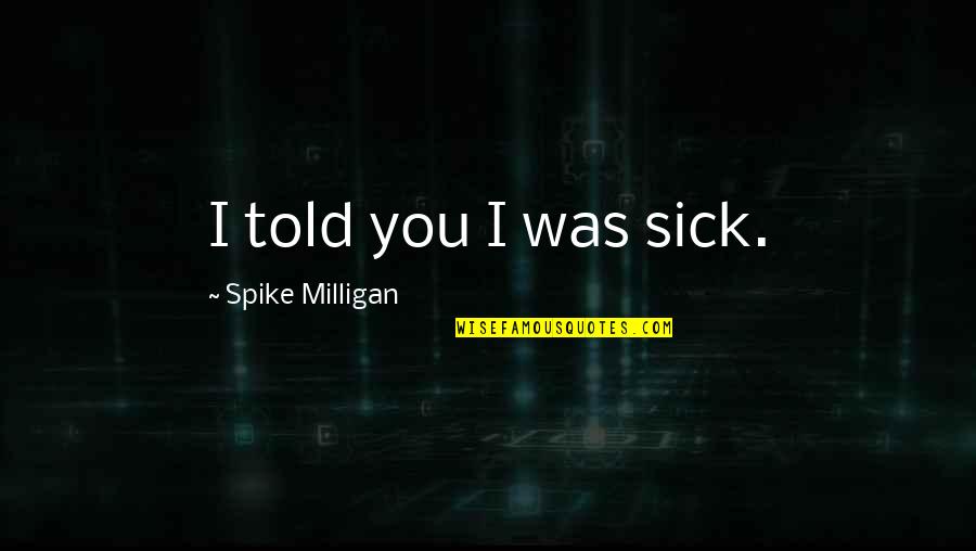 Spike Milligan Quotes By Spike Milligan: I told you I was sick.