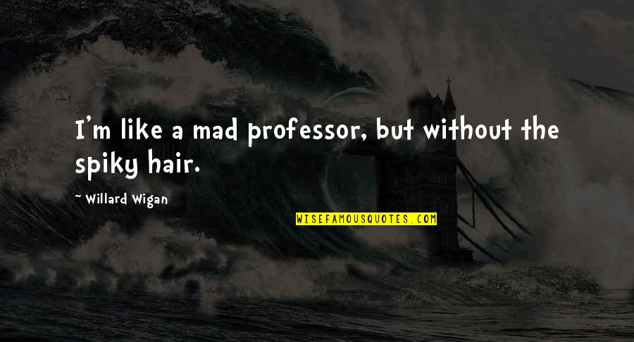 Spiky Hair Quotes By Willard Wigan: I'm like a mad professor, but without the Spiky Hair Quotes By Willard Wigan: I'm like a mad professor, but without the
