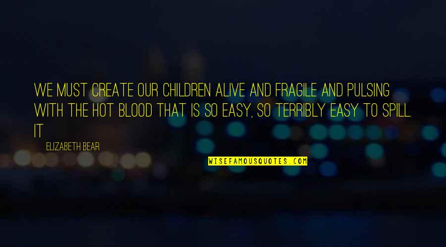 Spill Quotes By Elizabeth Bear: We must create our children alive and fragile Spill Quotes By Elizabeth Bear: We must create our children alive and fragile