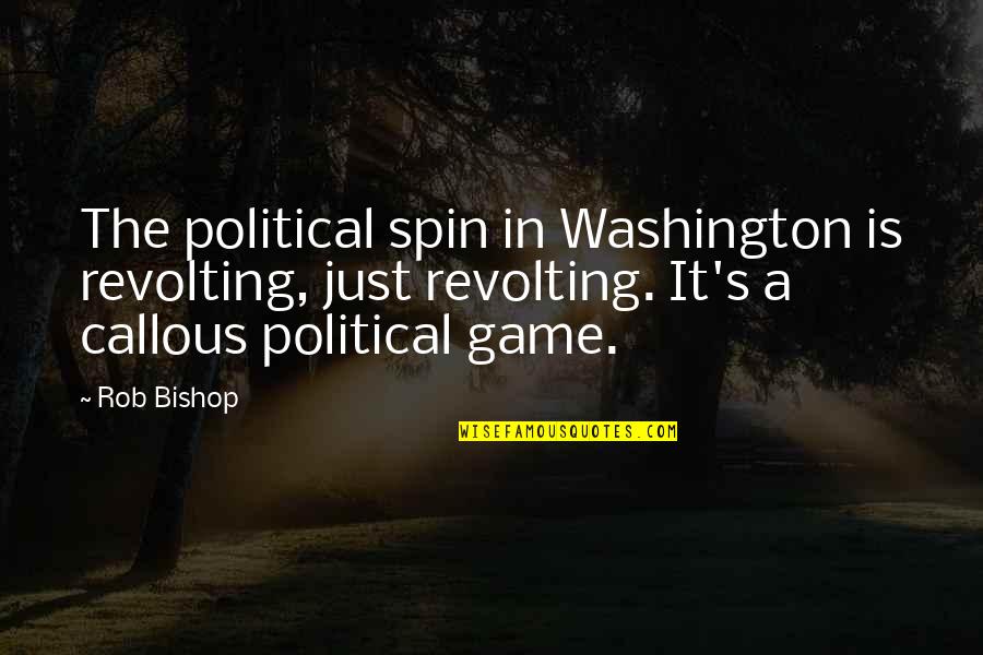 Spin Quotes By Rob Bishop: The political spin in Washington is revolting, just
