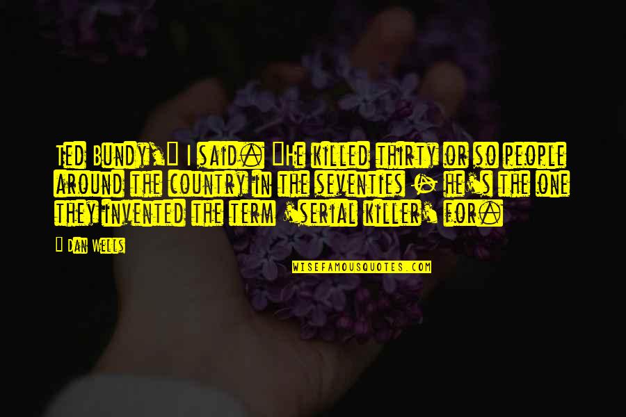 Spingler Family Quotes By Dan Wells: Ted Bundy," I said. "He killed thirty or Spingler Family Quotes By Dan Wells: Ted Bundy," I said. "He killed thirty or
