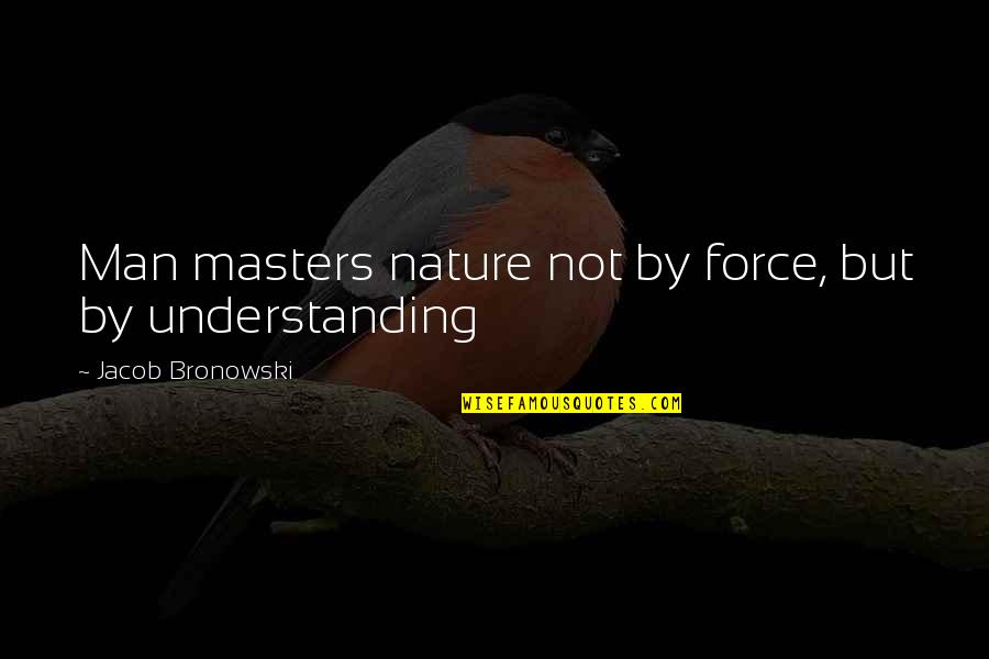 Spings Quotes By Jacob Bronowski: Man masters nature not by force, but by