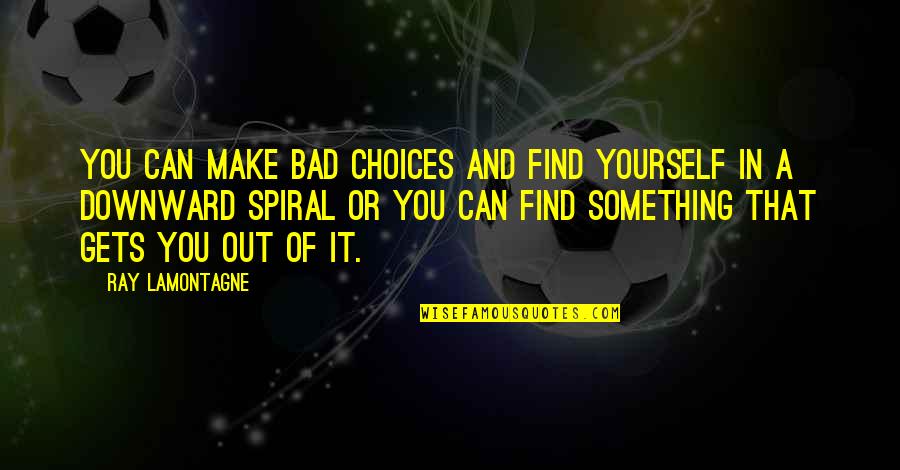 Spiral Quotes By Ray Lamontagne: You can make bad choices and find yourself