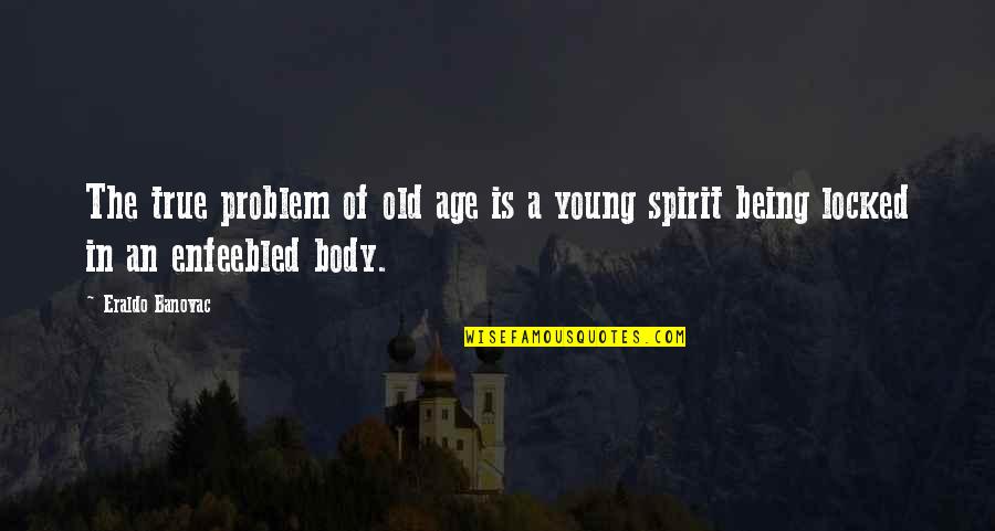 Spirit Body Quotes By Eraldo Banovac: The true problem of old age is a