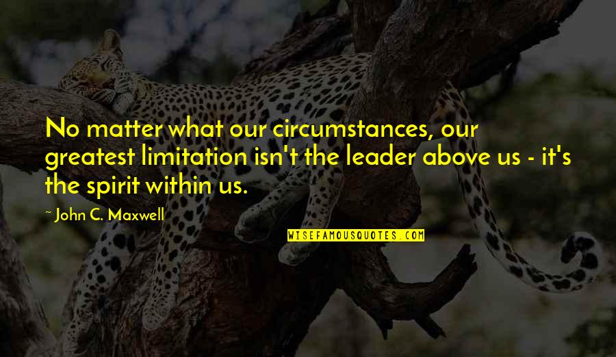 Spirit Of Limitation Quotes By John C. Maxwell: No matter what our circumstances, our greatest limitation