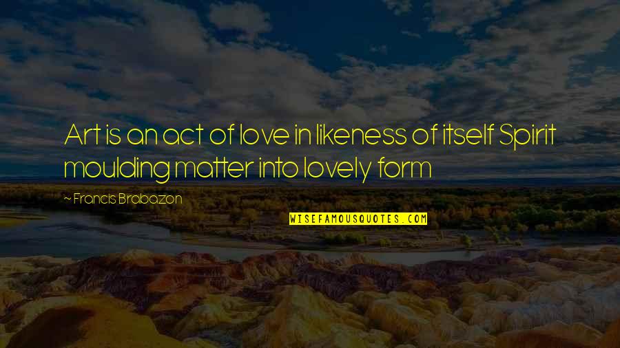 Spirit Of Love Quotes By Francis Brabazon: Art is an act of love in likeness