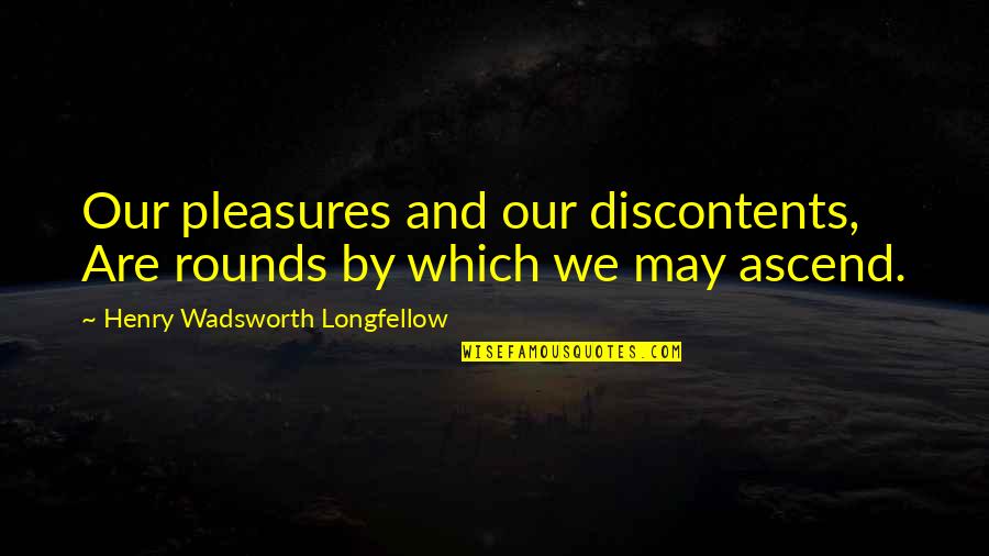 Spirit Soaring Quotes By Henry Wadsworth Longfellow: Our pleasures and our discontents, Are rounds by