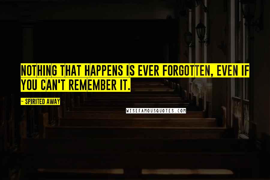 Spirited Away quotes: Nothing that happens is ever forgotten, even if you can't remember it.