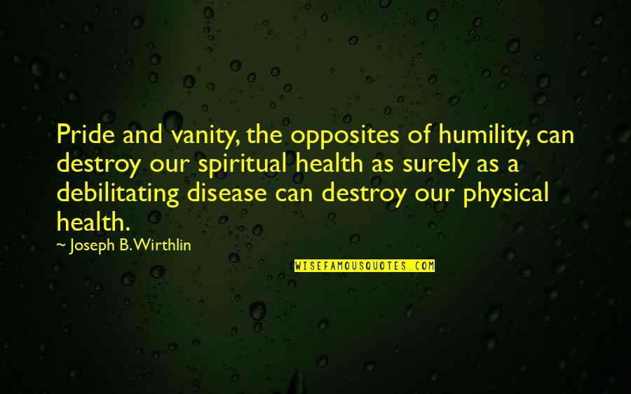 Spiritual And Physical Health Quotes By Joseph B. Wirthlin: Pride and vanity, the opposites of humility, can