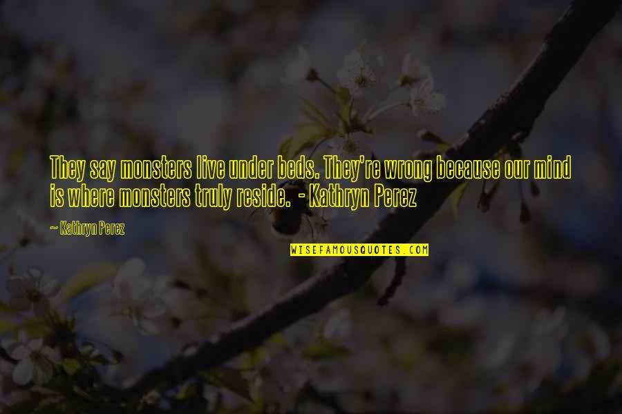 Spiritual Bypass Quotes By Kathryn Perez: They say monsters live under beds. They're wrong Spiritual Bypass Quotes By Kathryn Perez: They say monsters live under beds. They're wrong