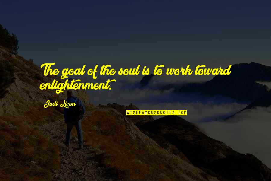Spiritual Enlightenment Quotes By Jodi Livon: The goal of the soul is to work