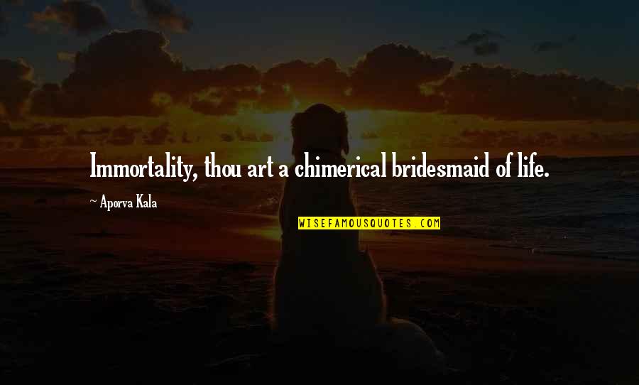 Spiritual Immortality Quotes By Aporva Kala: Immortality, thou art a chimerical bridesmaid of life.