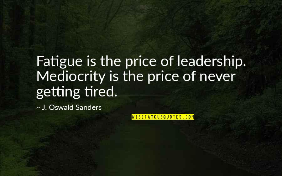 Spiritual Leadership Oswald Sanders Quotes By J. Oswald Sanders: Fatigue is the price of leadership. Mediocrity is