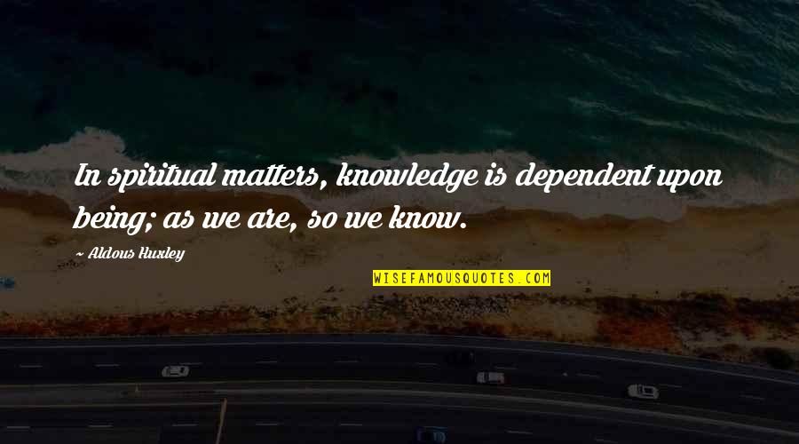 Spiritual Matters Quotes By Aldous Huxley: In spiritual matters, knowledge is dependent upon being;