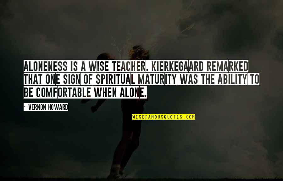 Spiritual Maturity Quotes By Vernon Howard: Aloneness is a wise teacher. Kierkegaard remarked that