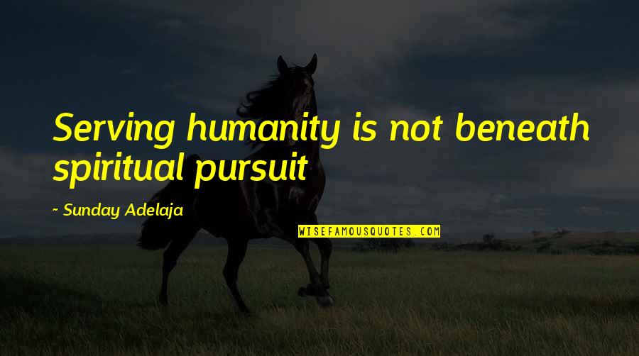 Spiritual Pursuit Quotes By Sunday Adelaja: Serving humanity is not beneath spiritual pursuit