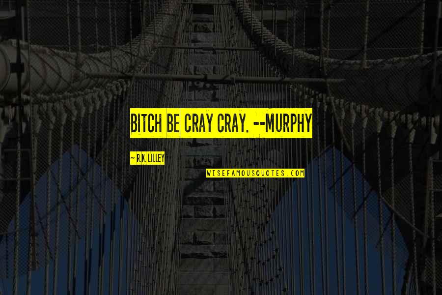 Spiritualizing Quotes By R.K. Lilley: Bitch be cray cray. --Murphy