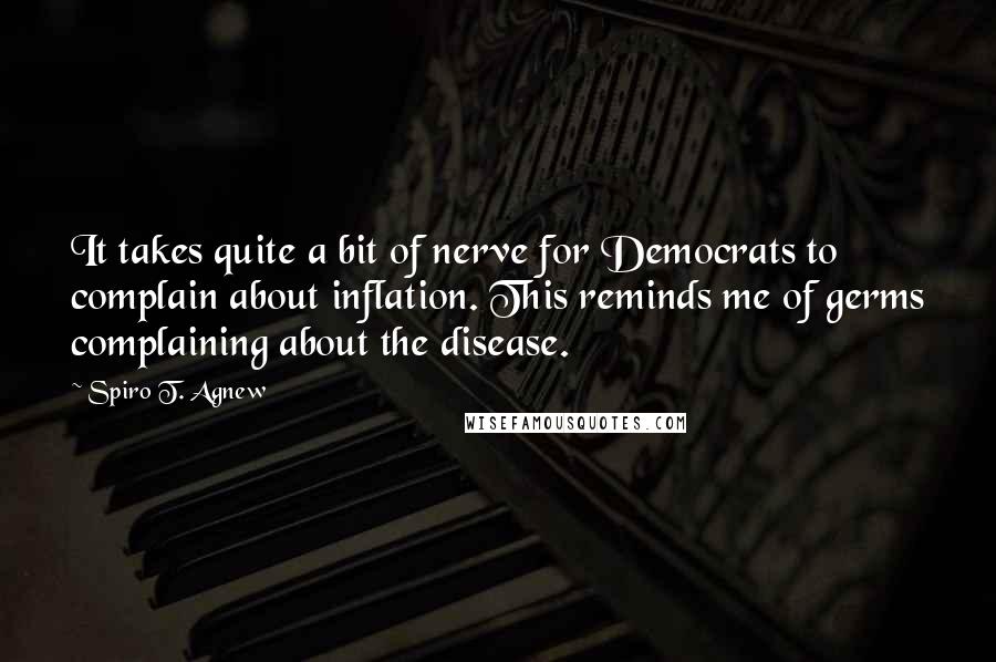 Spiro T. Agnew quotes: It takes quite a bit of nerve for Democrats to complain about inflation. This reminds me of germs complaining about the disease. Spiro T. Agnew quotes: It takes quite a bit of nerve for Democrats to complain about inflation. This reminds me of germs complaining about the disease.
