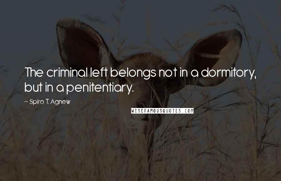 Spiro T. Agnew quotes: The criminal left belongs not in a dormitory, but in a penitentiary.