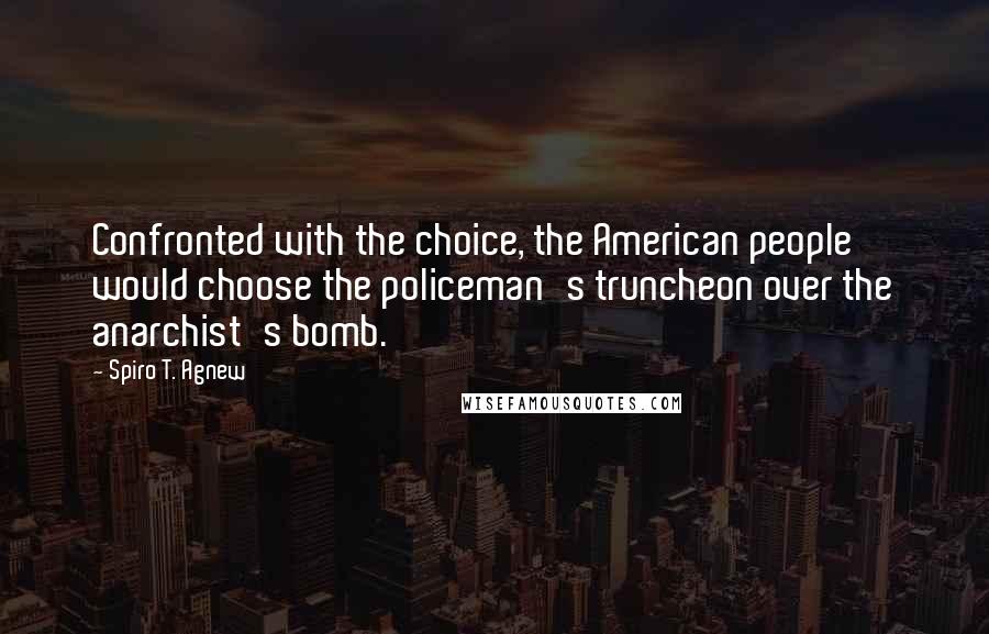 Spiro T. Agnew quotes: Confronted with the choice, the American people would choose the policeman's truncheon over the anarchist's bomb.