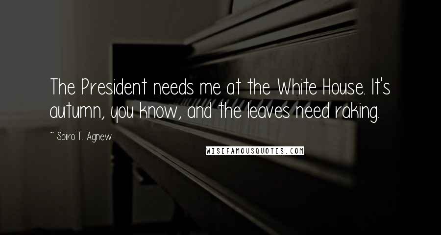 Spiro T. Agnew quotes: The President needs me at the White House. It's autumn, you know, and the leaves need raking.