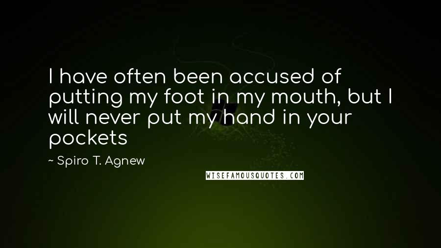 Spiro T. Agnew quotes: I have often been accused of putting my foot in my mouth, but I will never put my hand in your pockets