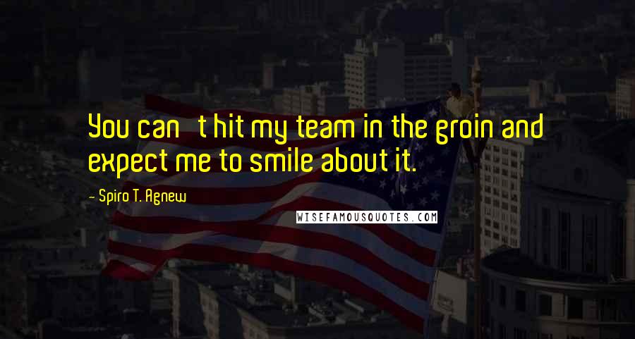 Spiro T. Agnew quotes: You can't hit my team in the groin and expect me to smile about it.