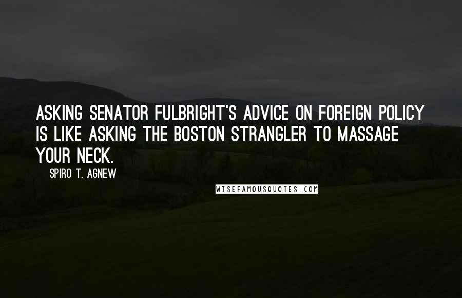 Spiro T. Agnew quotes: Asking Senator Fulbright's advice on foreign policy is like asking the Boston Strangler to massage your neck.