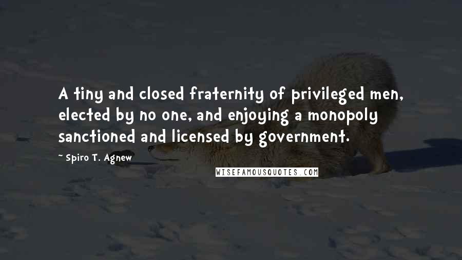 Spiro T. Agnew quotes: A tiny and closed fraternity of privileged men, elected by no one, and enjoying a monopoly sanctioned and licensed by government.