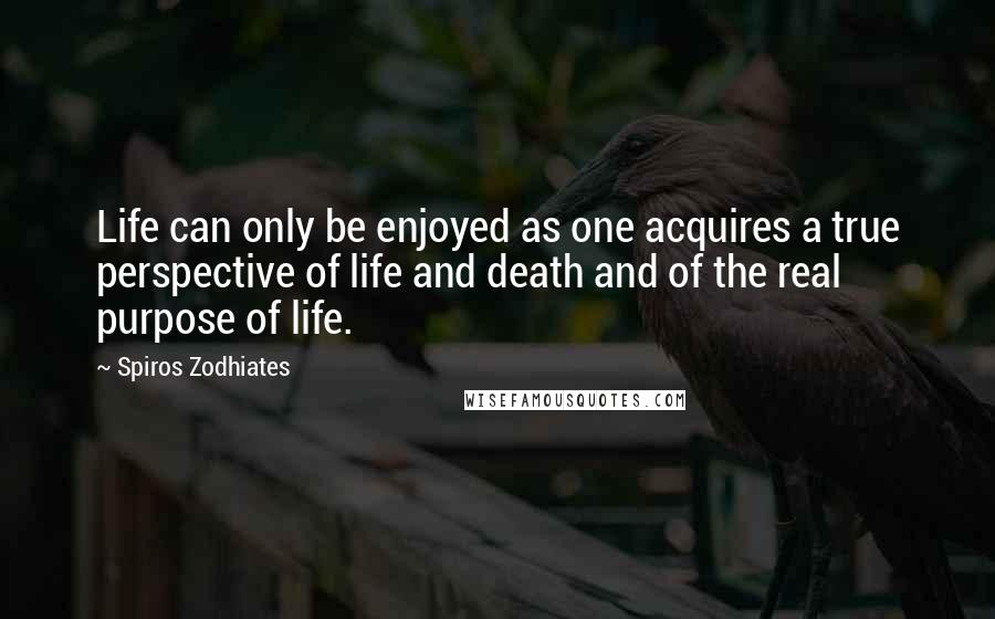 Spiros Zodhiates quotes: Life can only be enjoyed as one acquires a true perspective of life and death and of the real purpose of life.