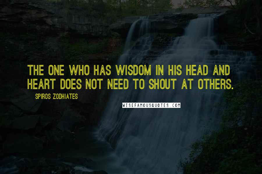 Spiros Zodhiates quotes: The one who has wisdom in his head and heart does not need to shout at others.