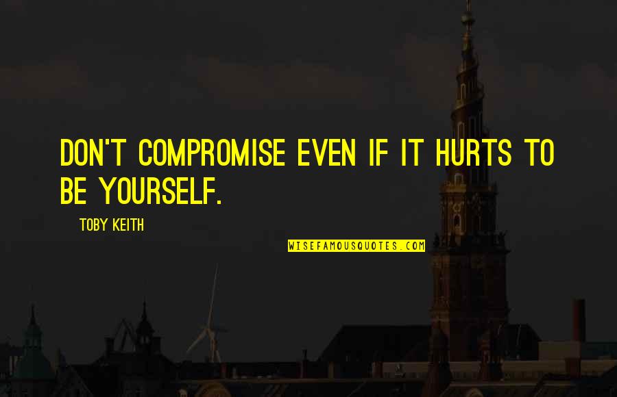 Spiseriet Quotes By Toby Keith: Don't compromise even if it hurts to be Spiseriet Quotes By Toby Keith: Don't compromise even if it hurts to be