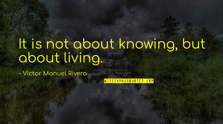 Spiteful Behavior Quotes By Victor Manuel Rivera: It is not about knowing, but about living.