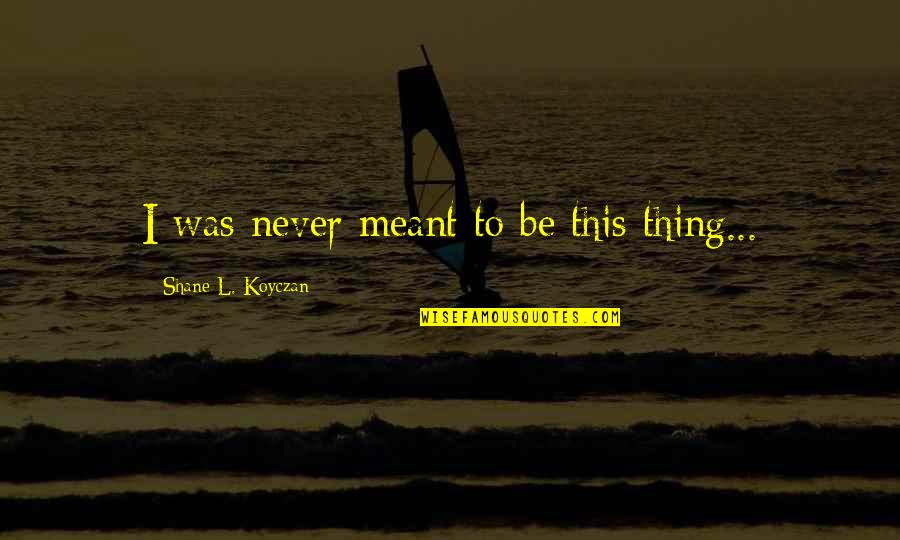 Spittoons For Sale Quotes By Shane L. Koyczan: I was never meant to be this thing... Spittoons For Sale Quotes By Shane L. Koyczan: I was never meant to be this thing...