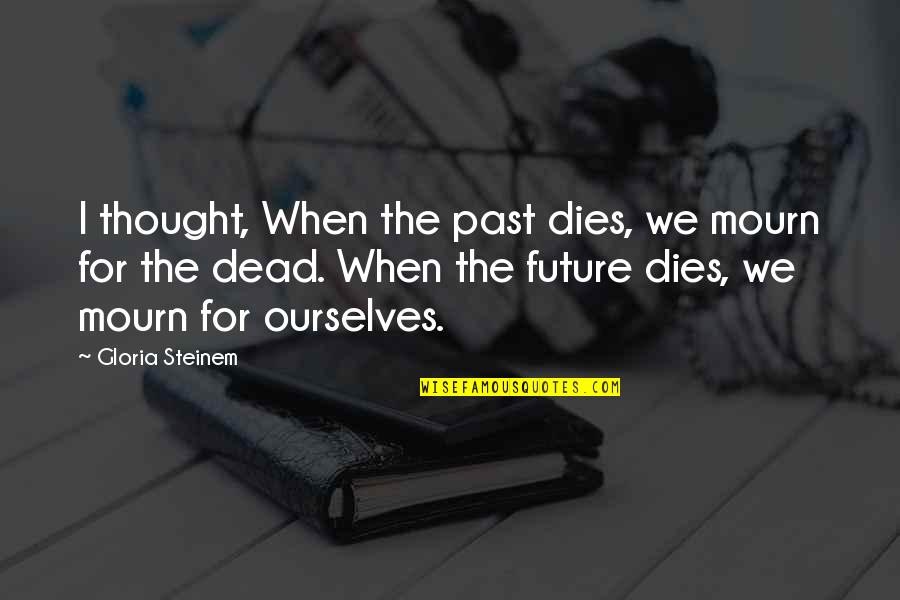 Spleen Pain Quotes By Gloria Steinem: I thought, When the past dies, we mourn