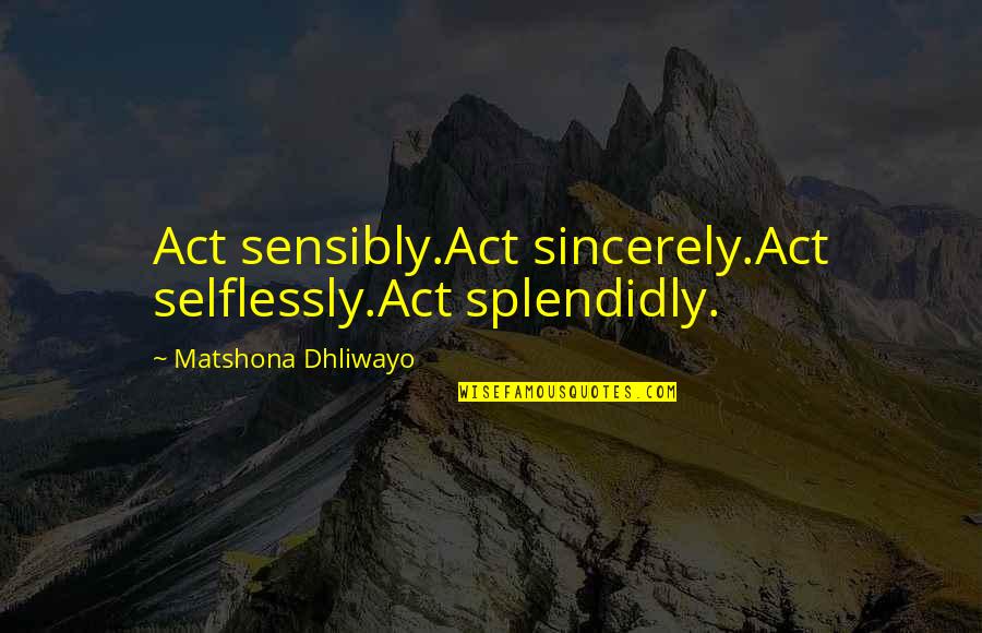 Splendidly Quotes By Matshona Dhliwayo: Act sensibly.Act sincerely.Act selflessly.Act splendidly.