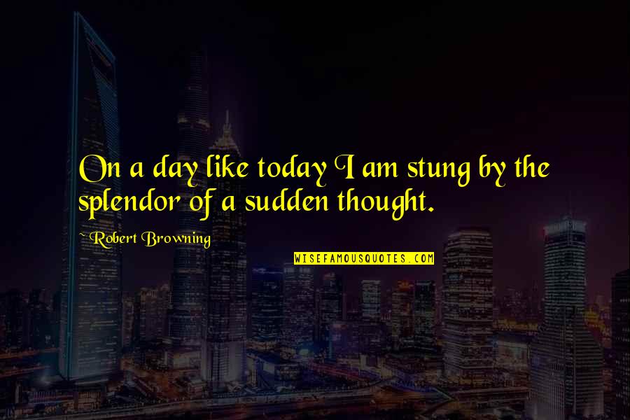 Splendor Quotes By Robert Browning: On a day like today I am stung