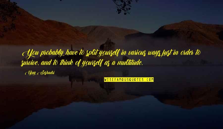 Splits Quotes By Vijay Seshadri: You probably have to split yourself in various Splits Quotes By Vijay Seshadri: You probably have to split yourself in various