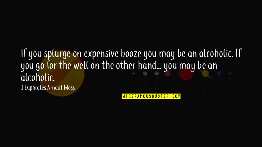 Splurge Quotes By Euphrates Arnaut Moss: If you splurge on expensive booze you may