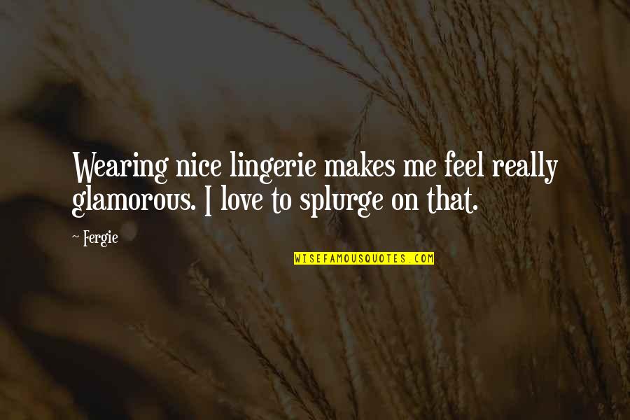 Splurge Quotes By Fergie: Wearing nice lingerie makes me feel really glamorous.