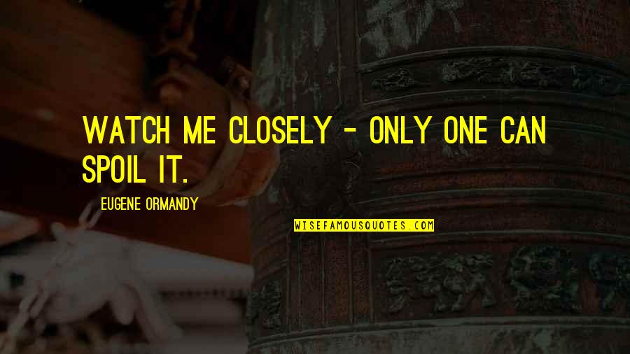Spoil Me Quotes By Eugene Ormandy: Watch me closely - only one can spoil Spoil Me Quotes By Eugene Ormandy: Watch me closely - only one can spoil