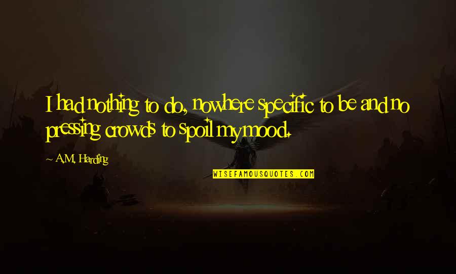 Spoil My Mood Quotes By A.M. Harding: I had nothing to do, nowhere specific to