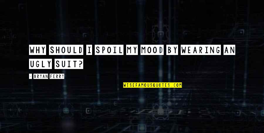 Spoil My Mood Quotes By Bryan Ferry: Why should I spoil my mood by wearing