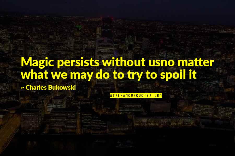 Spoil'd Quotes By Charles Bukowski: Magic persists without usno matter what we may